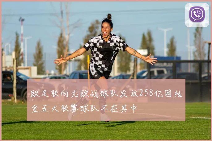 欧足联向无欧战球队发放258亿团结金五大联赛球队不在其中