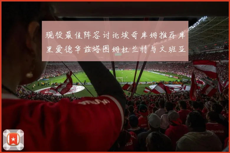 现役最佳阵容讨论埃奇库姆推荐库里爱德华兹塔图姆杜兰特与文班亚马