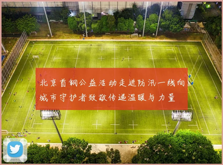 北京首钢公益活动走进防汛一线向城市守护者致敬传递温暖与力量