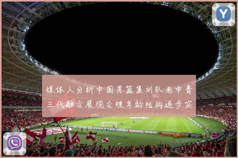 媒体人分析中国男篮集训队老中青三代融合展现合理年龄结构逐步实现换血