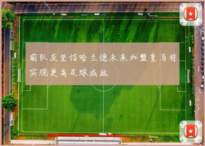 前队友坚信哈兰德未来加盟皇马将实现更高足球成就