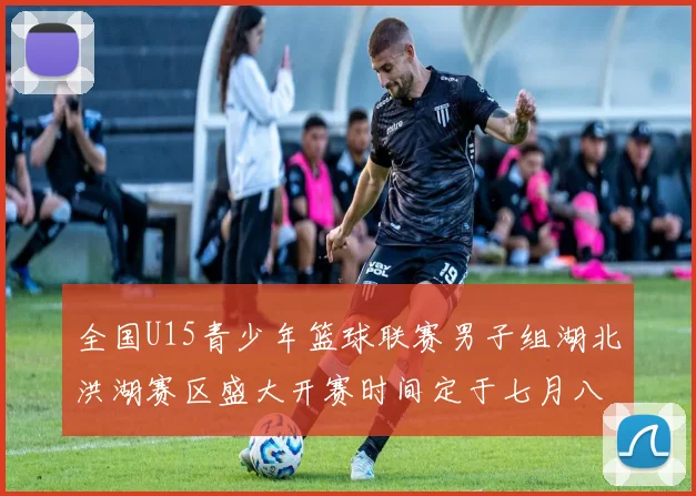 全国U15青少年篮球联赛男子组湖北洪湖赛区盛大开赛时间定于七月八日至十三日