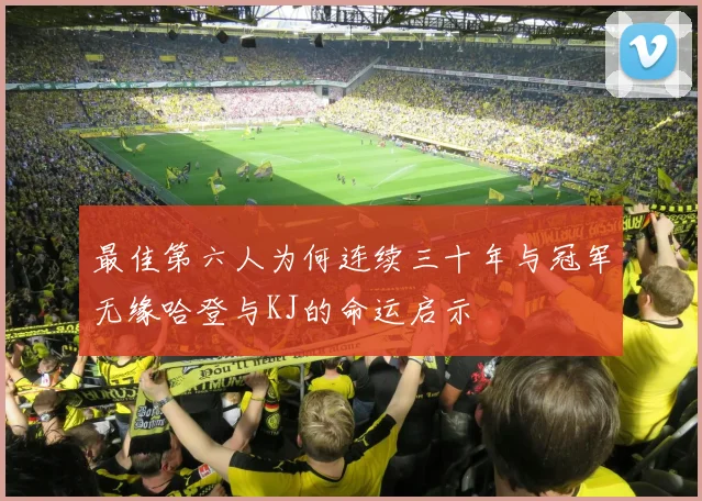 最佳第六人为何连续三十年与冠军无缘哈登与KJ的命运启示