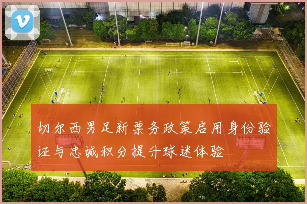 切尔西男足新票务政策启用身份验证与忠诚积分提升球迷体验
