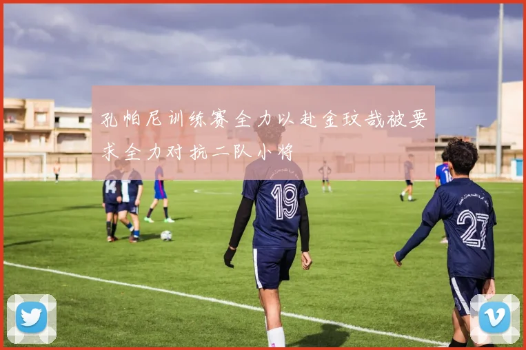 孔帕尼训练赛全力以赴金玟哉被要求全力对抗二队小将