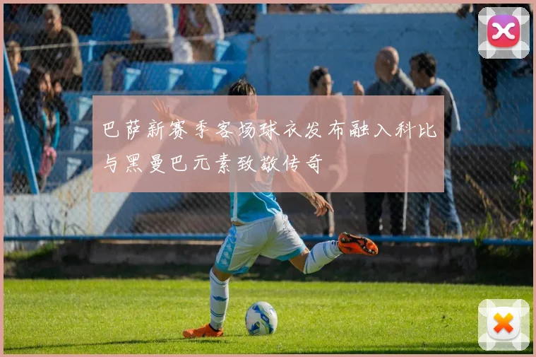 巴萨新赛季客场球衣发布融入科比与黑曼巴元素致敬传奇