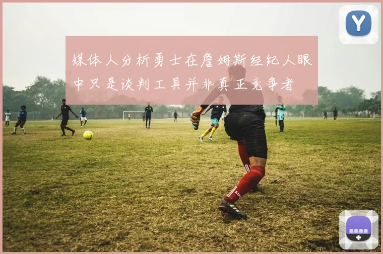媒体人分析勇士在詹姆斯经纪人眼中只是谈判工具并非真正竞争者