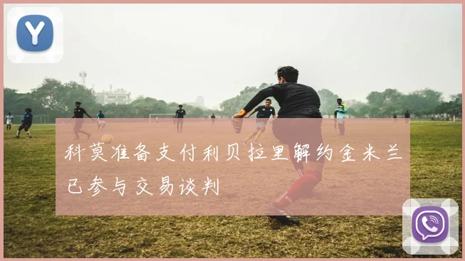 科莫准备支付利贝拉里解约金米兰已参与交易谈判