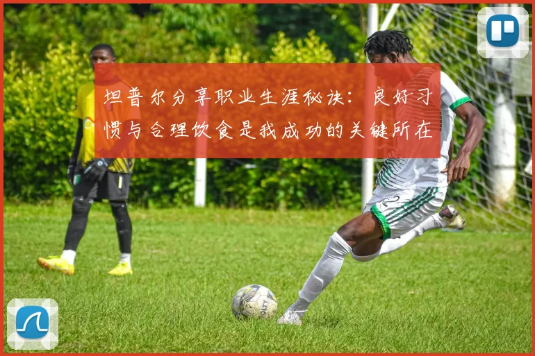 坦普尔分享职业生涯秘诀：良好习惯与合理饮食是我成功的关键所在