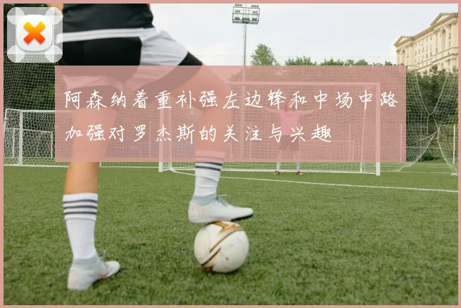 阿森纳着重补强左边锋和中场中路加强对罗杰斯的关注与兴趣