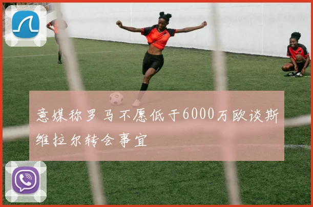 意媒称罗马不愿低于6000万欧谈斯维拉尔转会事宜