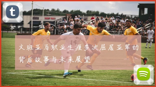 文班亚马职业生涯多次屈居亚军的背后故事与未来展望