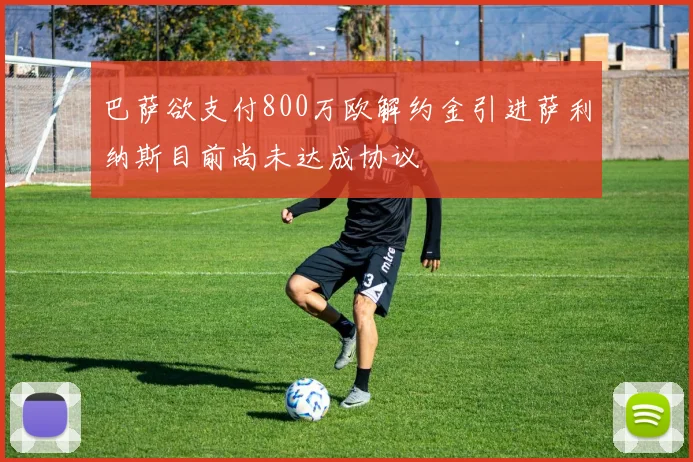 巴萨欲支付800万欧解约金引进萨利纳斯目前尚未达成协议