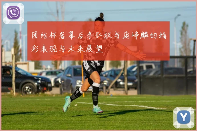 团结杯落幕后李弘权与庞峥麟的精彩表现与未来展望