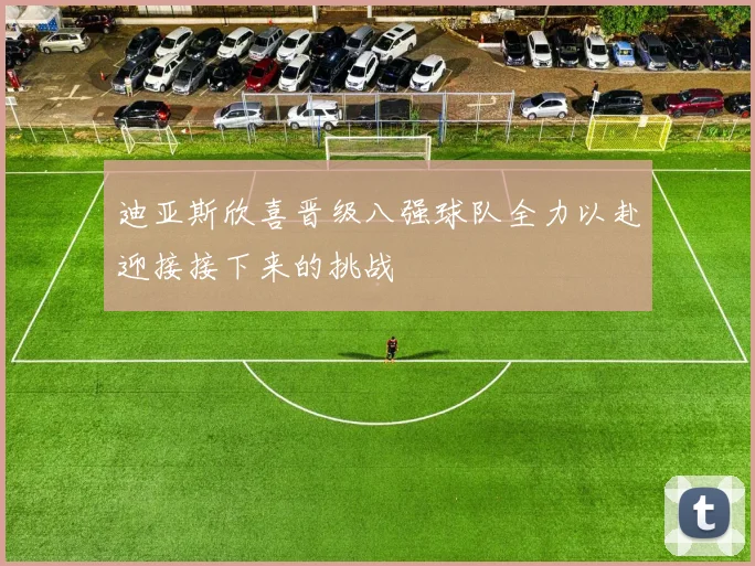 迪亚斯欣喜晋级八强球队全力以赴迎接接下来的挑战