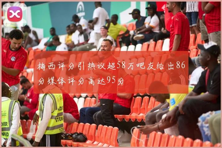 梅西评分引热议超58万吧友给出86分媒体评分高达95分