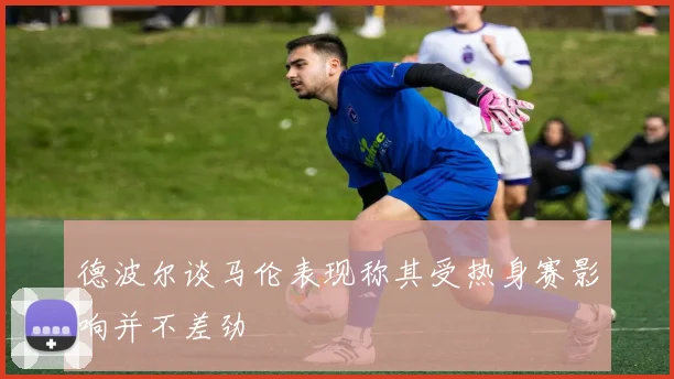 德波尔谈马伦表现称其受热身赛影响并不差劲
