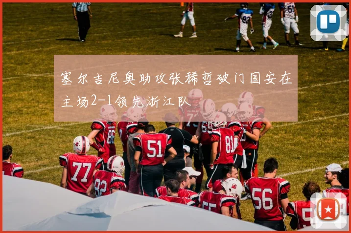 塞尔吉尼奥助攻张稀哲破门国安在主场2-1领先浙江队