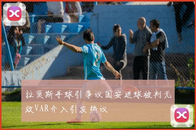 拉莫斯手球引争议国安进球被判无效VAR介入引发热议