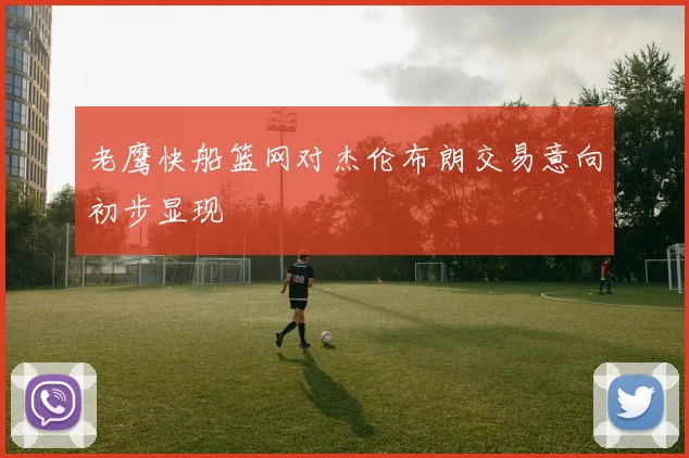 老鹰快船篮网对杰伦布朗交易意向初步显现