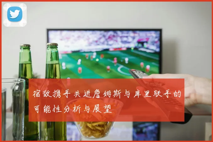 宿敌携手共进詹姆斯与库里联手的可能性分析与展望