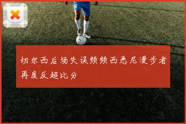 切尔西后场失误频频西悉尼漫步者再度反超比分