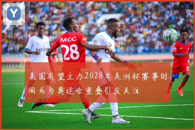美国有望主办2028年美洲杯赛事时间或与奥运会重叠引发关注